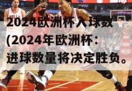 2024欧洲杯入球数(2024年欧洲杯：进球数量将决定胜负。)