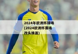 2024年欧洲杯球场(2024欧洲杯赛场改头换面)