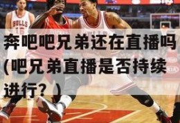 奔吧吧兄弟还在直播吗(吧兄弟直播是否持续进行？)