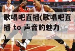 歌唱吧直播(歌唱吧直播 to 声音的魅力)