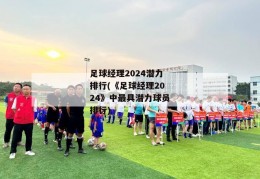 足球经理2024潜力排行(《足球经理2024》中最具潜力球员排行)