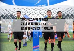 2024欧洲杯夺冠热门球队是谁(2024欧洲杯冠军热门球队揭晓)