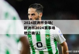 2024欧洲杯会场(欧洲杯2024赛事场地已确认)