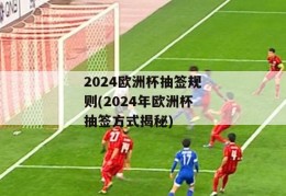 2024欧洲杯抽签规则(2024年欧洲杯抽签方式揭秘)