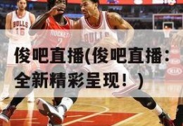 俊吧直播(俊吧直播：全新精彩呈现！)