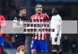 fifa足球世界的大厅背景音乐(FIFA足球世界 大厅中的音乐飘荡)