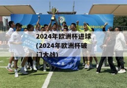 2024年欧洲杯进球(2024年欧洲杯破门大战)