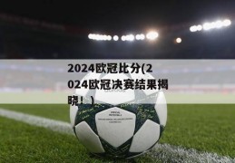 2024欧冠比分(2024欧冠决赛结果揭晓！)