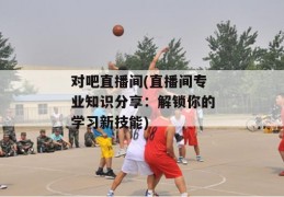 对吧直播间(直播间专业知识分享：解锁你的学习新技能)