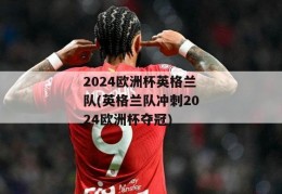 2024欧洲杯英格兰队(英格兰队冲刺2024欧洲杯夺冠)