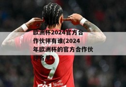 欧洲杯2024官方合作伙伴有谁(2024年欧洲杯的官方合作伙伴名单)