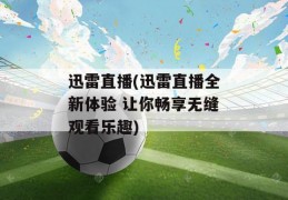 迅雷直播(迅雷直播全新体验 让你畅享无缝观看乐趣)