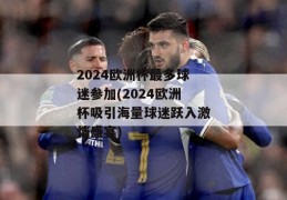 2024欧洲杯最多球迷参加(2024欧洲杯吸引海量球迷跃入激情盛宴)