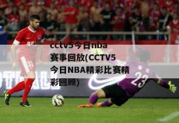 cctv5今日nba赛事回放(CCTV5今日NBA精彩比赛精彩回顾)