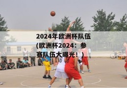 2024年欧洲杯队伍(欧洲杯2024：参赛队伍大曝光！)