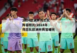 2024欧洲杯荷兰队阵容照片(2024年荷兰队欧洲杯阵容曝光)