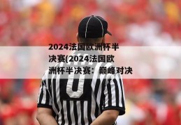 2024法国欧洲杯半决赛(2024法国欧洲杯半决赛：巅峰对决)