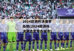 2024欧洲杯决赛举办地(2024欧洲杯决赛选定举办城市)