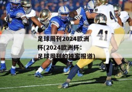 足球周刊2024欧洲杯(2024欧洲杯：足球周刊的独家报道)