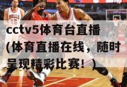 cctv5体育台直播(体育直播在线，随时呈现精彩比赛！)