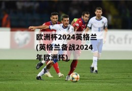 欧洲杯2024英格兰(英格兰备战2024年欧洲杯)