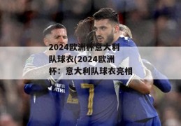 2024欧洲杯意大利队球衣(2024欧洲杯：意大利队球衣亮相)