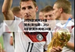 2024欧洲杯24强球衣(新标题：2024年欧洲杯揭晓24强球队新球衣)