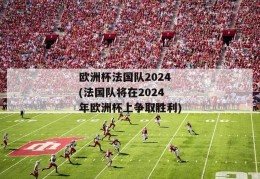 欧洲杯法国队2024(法国队将在2024年欧洲杯上争取胜利)