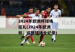 2024年欧洲杯球场巡礼(2024年欧洲杯：巡视球场全纪录)