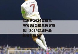 欧洲杯2024英格兰阵容表(英格兰阵容曝光！2024欧洲杯最新名单曝光)