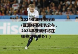 2024亚洲杯赛程表(亚洲杯赛程表公布，2024年亚洲杯将在哪些城市举办？)