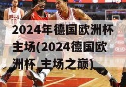 2024年德国欧洲杯主场(2024德国欧洲杯 主场之巅)