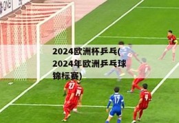 2024欧洲杯乒乓(2024年欧洲乒乓球锦标赛)