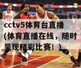 cctv5体育台直播(体育直播在线，随时呈现精彩比赛！)