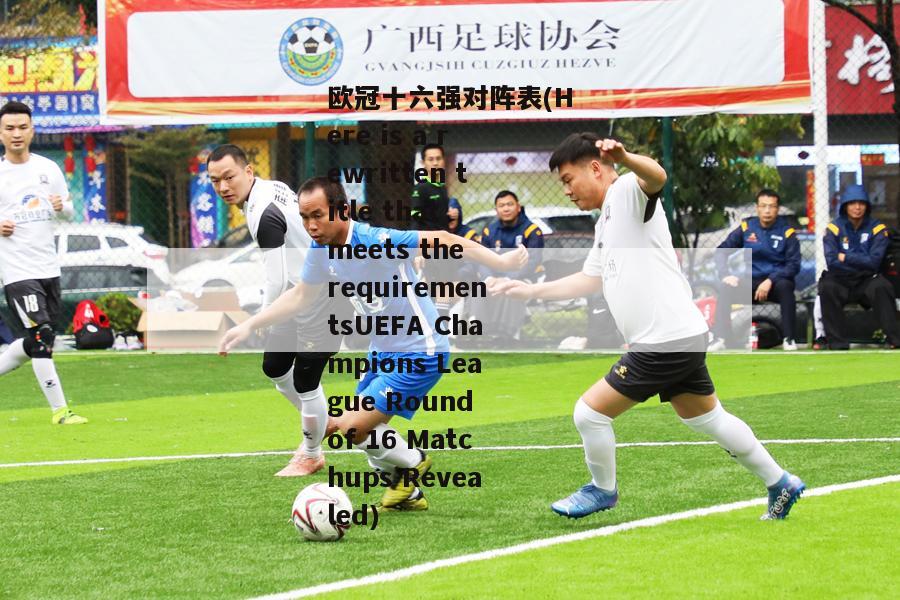 欧冠十六强对阵表(Here is a rewritten title that meets the requirementsUEFA Champions League Round of 16 Matchups Revealed)