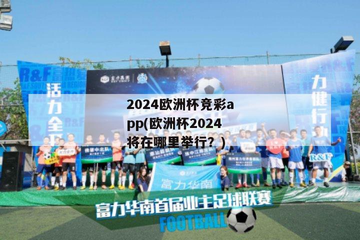 2024欧洲杯竞彩app(欧洲杯2024将在哪里举行？)