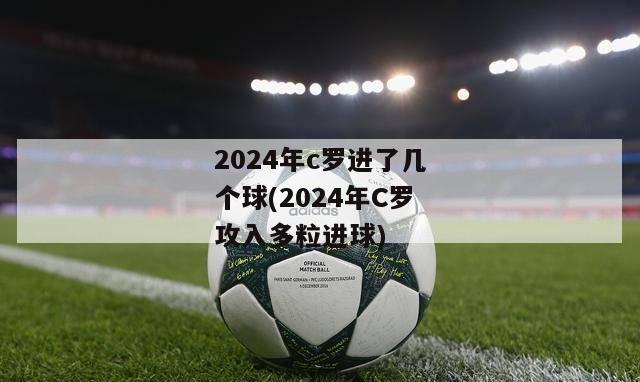 2024年c罗进了几个球(2024年C罗攻入多粒进球)