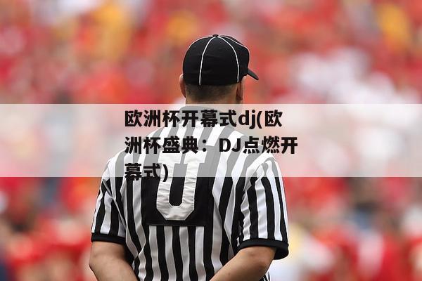 欧洲杯开幕式dj(欧洲杯盛典：DJ点燃开幕式)