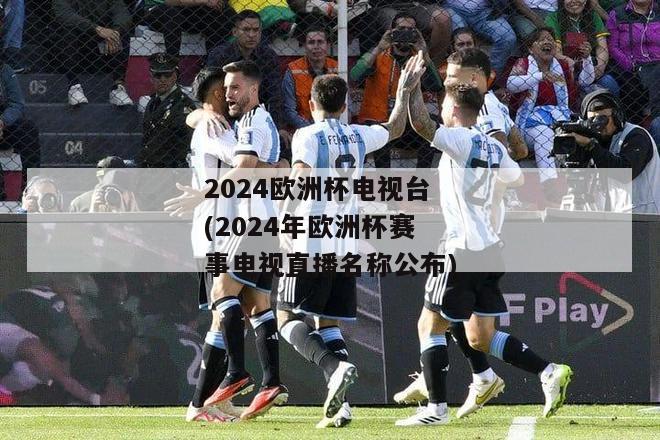 2024欧洲杯电视台(2024年欧洲杯赛事电视直播名称公布)