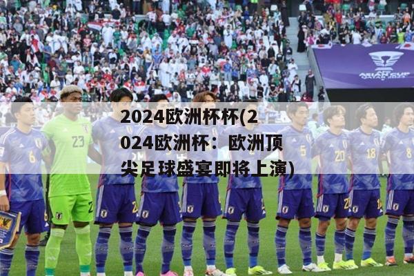 2024欧洲杯杯(2024欧洲杯：欧洲顶尖足球盛宴即将上演)