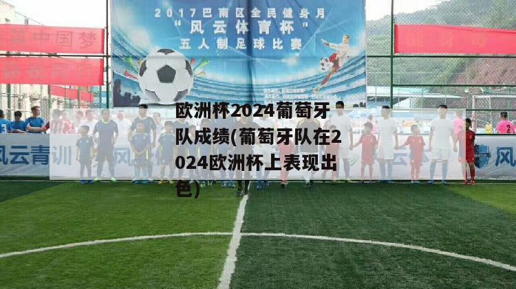 欧洲杯2024葡萄牙队成绩(葡萄牙队在2024欧洲杯上表现出色)