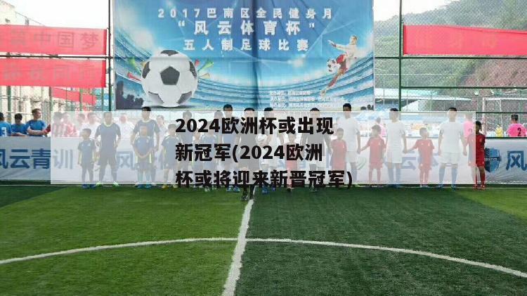 2024欧洲杯或出现新冠军(2024欧洲杯或将迎来新晋冠军)