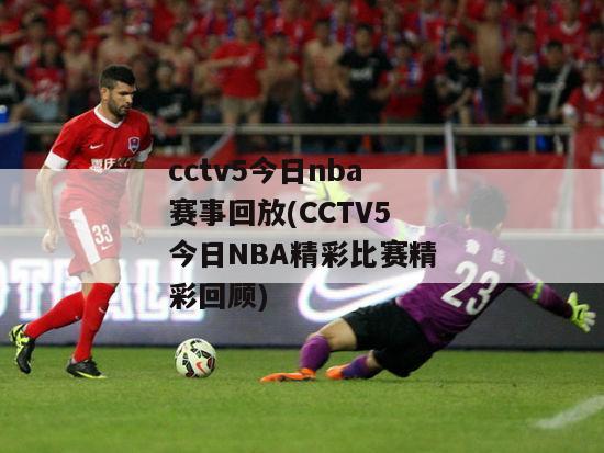 cctv5今日nba赛事回放(CCTV5今日NBA精彩比赛精彩回顾)