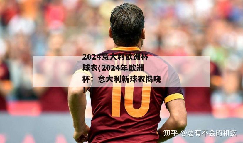 2024意大利欧洲杯球衣(2024年欧洲杯：意大利新球衣揭晓！)