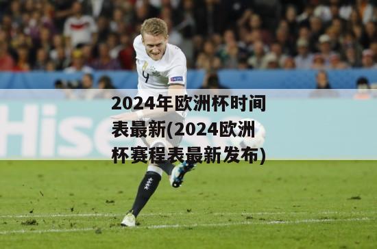 2024年欧洲杯时间表最新(2024欧洲杯赛程表最新发布)