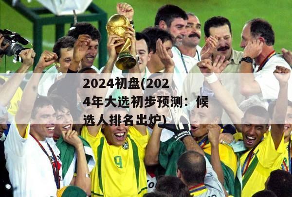 2024初盘(2024年大选初步预测：候选人排名出炉)