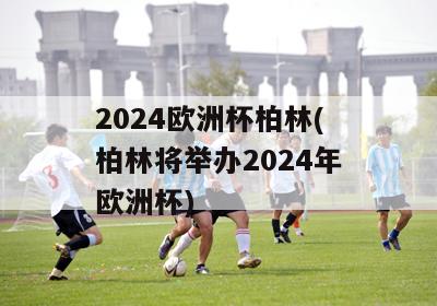 2024欧洲杯柏林(柏林将举办2024年欧洲杯)