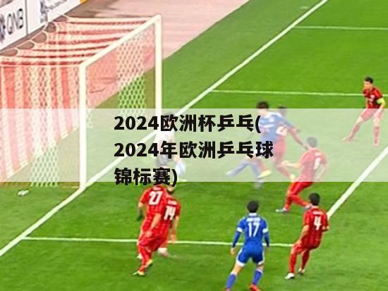 2024欧洲杯乒乓(2024年欧洲乒乓球锦标赛)