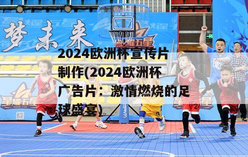 2024欧洲杯宣传片制作(2024欧洲杯广告片：激情燃烧的足球盛宴)