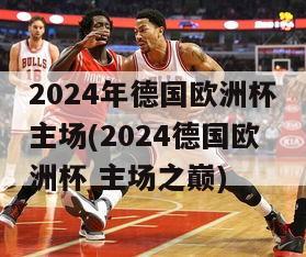 2024年德国欧洲杯主场(2024德国欧洲杯 主场之巅)